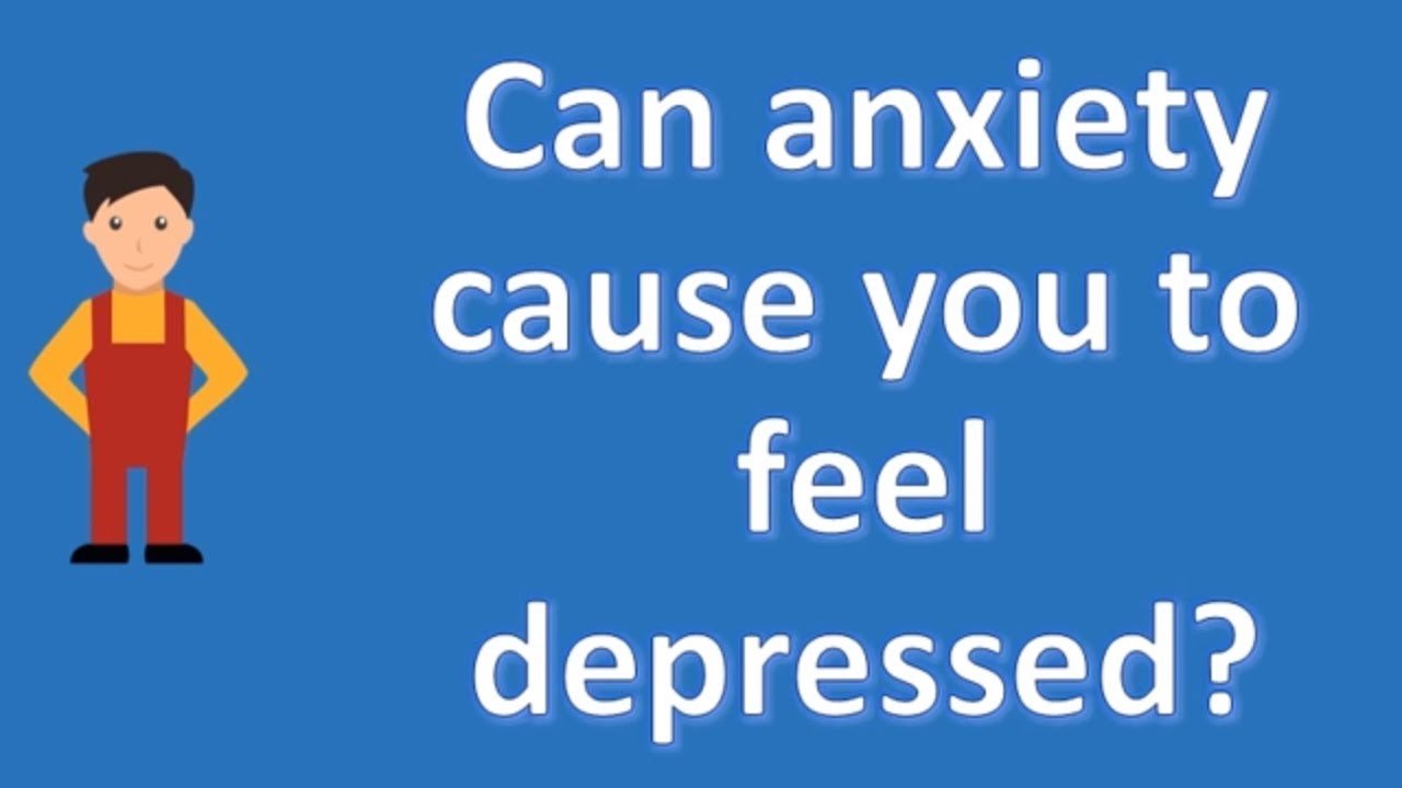Can anxiety cause you to feel depressed ?