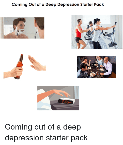 Coming Out of a Deep Depression Starter Pack Coming Out of a Deep ...