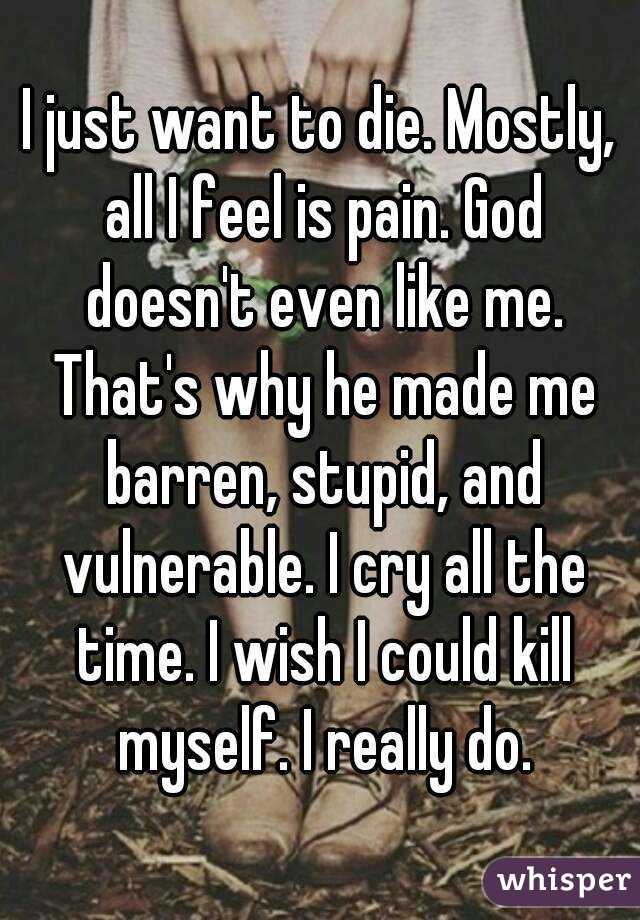 I just want to die. Mostly, all I feel is pain. God doesn ...