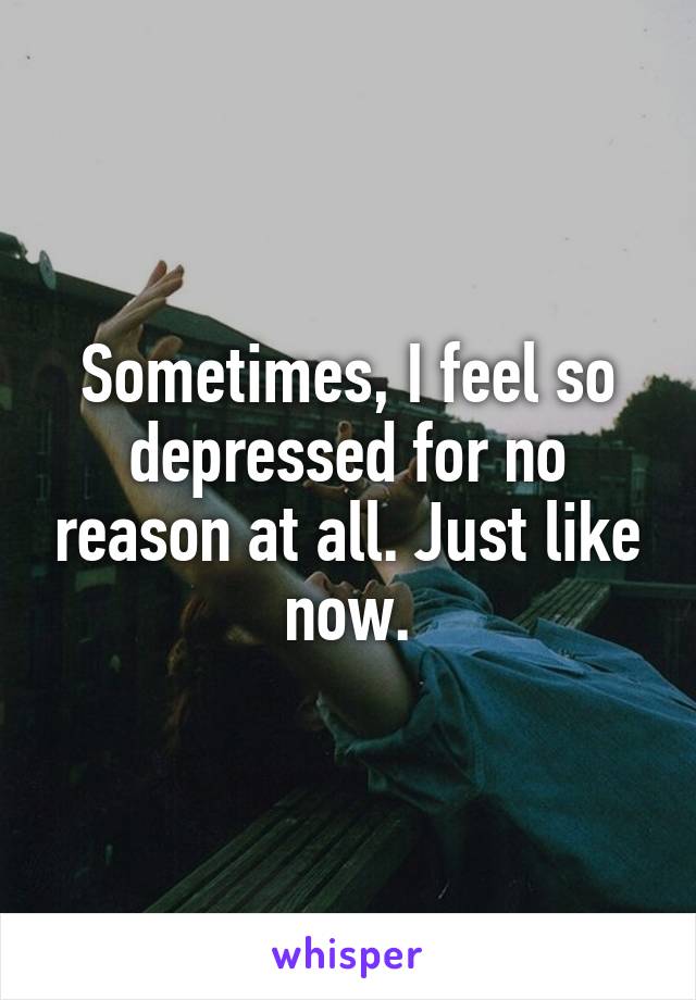 Why do i sometimes feel depressed for no reason ...